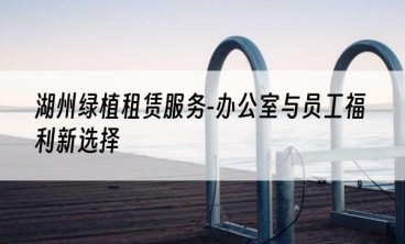 湖州绿植租赁服务-办公室与员工福利新选择