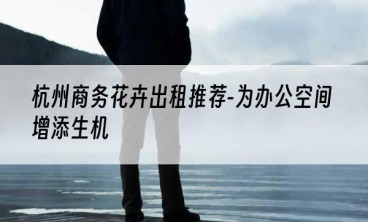 杭州商务花卉出租推荐-为办公空间增添生机