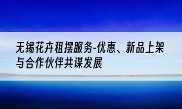 无锡花卉租摆服务-优惠、新品上架与合作伙伴共谋发展