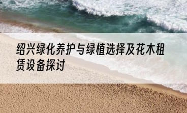 绍兴绿化养护与绿植选择及花木租赁设备探讨