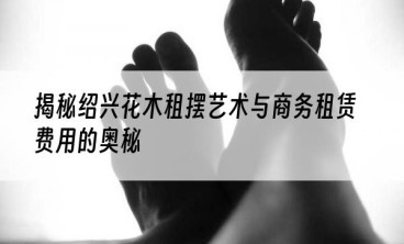 揭秘绍兴花木租摆艺术与商务租赁费用的奥秘