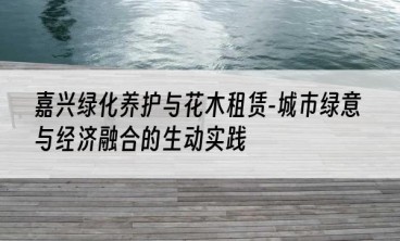 嘉兴绿化养护与花木租赁-城市绿意与经济融合的生动实践