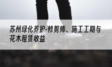 苏州绿化养护-修剪师、施工工期与花木租赁收益