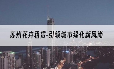 苏州花卉租赁-引领城市绿化新风尚