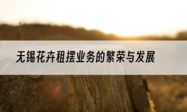 无锡花卉租摆业务的繁荣与发展