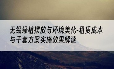 无锡绿植摆放与环境美化-租赁成本与千套方案实施效果解读