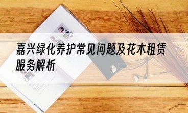 嘉兴绿化养护常见问题及花木租赁服务解析