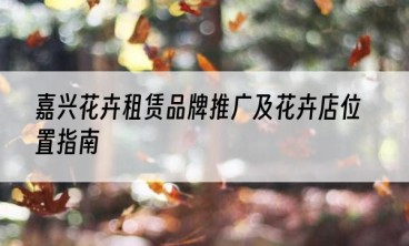 嘉兴花卉租赁品牌推广及花卉店位置指南