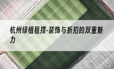 杭州绿植租摆-装饰与折扣的双重魅力