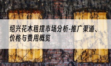 绍兴花木租摆市场分析-推广渠道、价格与费用概览
