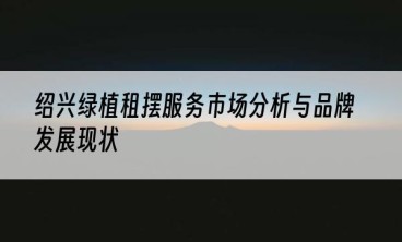 绍兴绿植租摆服务市场分析与品牌发展现状