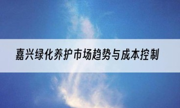 嘉兴绿化养护市场趋势与成本控制