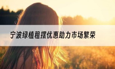 宁波绿植租摆优惠助力市场繁荣