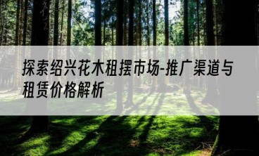 探索绍兴花木租摆市场-推广渠道与租赁价格解析