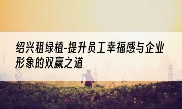 绍兴租绿植-提升员工幸福感与企业形象的双赢之道