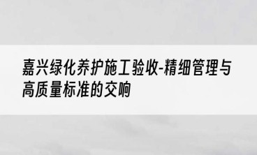嘉兴绿化养护施工验收-精细管理与高质量标准的交响