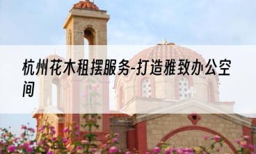 杭州花木租摆服务-打造雅致办公空间