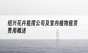 绍兴花卉租摆公司及室内植物租赁费用概述
