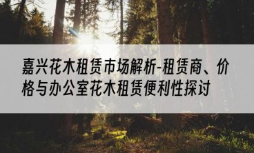 嘉兴花木租赁市场解析-租赁商、价格与办公室花木租赁便利性探讨