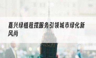 嘉兴绿植租摆服务引领城市绿化新风尚