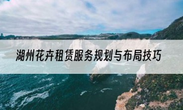 湖州花卉租赁服务规划与布局技巧