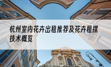 杭州室内花卉出租推荐及花卉租摆技术概览