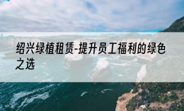 绍兴绿植租赁-提升员工福利的绿色之选