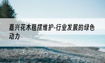 嘉兴花木租摆维护-行业发展的绿色动力