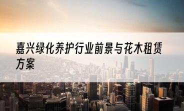 嘉兴绿化养护行业前景与花木租赁方案
