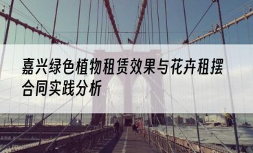 嘉兴绿色植物租赁效果与花卉租摆合同实践分析