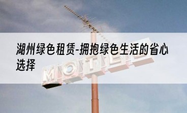 湖州绿色租赁-拥抱绿色生活的省心选择