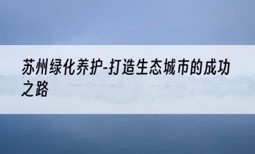 苏州绿化养护-打造生态城市的成功之路