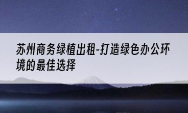 苏州商务绿植出租-打造绿色办公环境的最佳选择