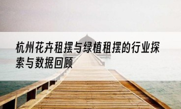 杭州花卉租摆与绿植租摆的行业探索与数据回顾