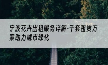 宁波花卉出租服务详解-千套租赁方案助力城市绿化