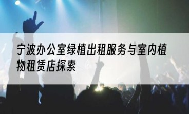宁波办公室绿植出租服务与室内植物租赁店探索