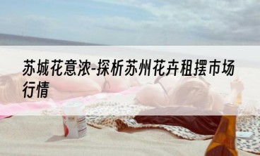 苏城花意浓-探析苏州花卉租摆市场行情