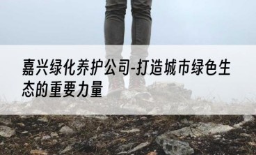 嘉兴绿化养护公司-打造城市绿色生态的重要力量