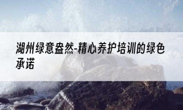 湖州绿意盎然-精心养护培训的绿色承诺