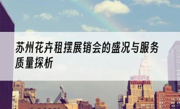 苏州花卉租摆展销会的盛况与服务质量探析