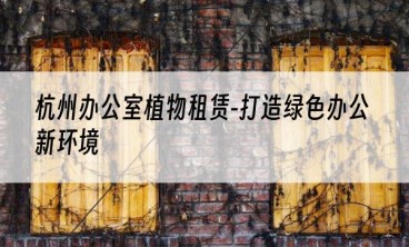 杭州办公室植物租赁-打造绿色办公新环境