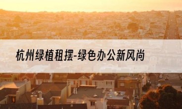 杭州绿植租摆-绿色办公新风尚