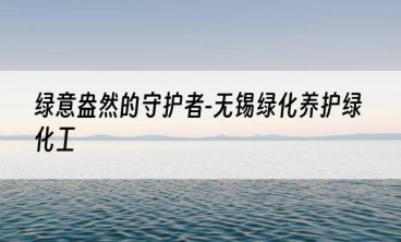 绿意盎然的守护者-无锡绿化养护绿化工