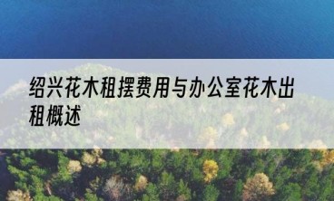绍兴花木租摆费用与办公室花木出租概述