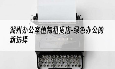 湖州办公室植物租赁店-绿色办公的新选择
