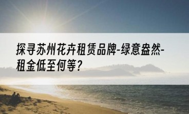 探寻苏州花卉租赁品牌-绿意盎然-租金低至何等？