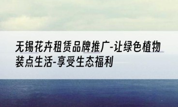 无锡花卉租赁品牌推广-让绿色植物装点生活-享受生态福利