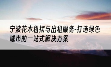 宁波花木租摆与出租服务-打造绿色城市的一站式解决方案
