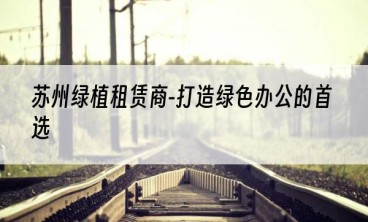 苏州绿植租赁商-打造绿色办公的首选