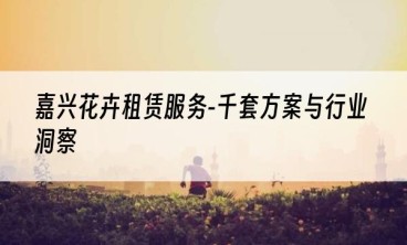 嘉兴花卉租赁服务-千套方案与行业洞察